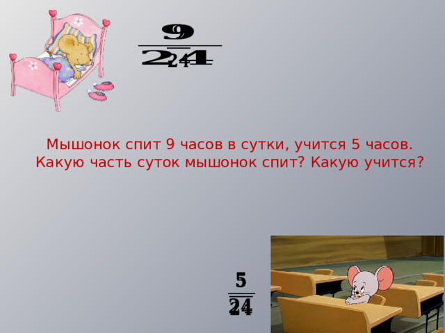   Мышонок спит 9 часов в сутки, учится 5 часов. Какую часть суток мышонок спит? Какую учится?   