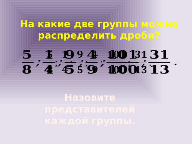 На какие две группы можно распределить дроби?   Назовите представителей каждой группы. 