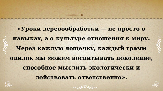«Уроки деревообработки — не просто о навыках, а о культуре отношения к миру. Через каждую дощечку, каждый грамм опилок мы можем воспитывать поколение, способное мыслить экологически и действовать ответственно». 