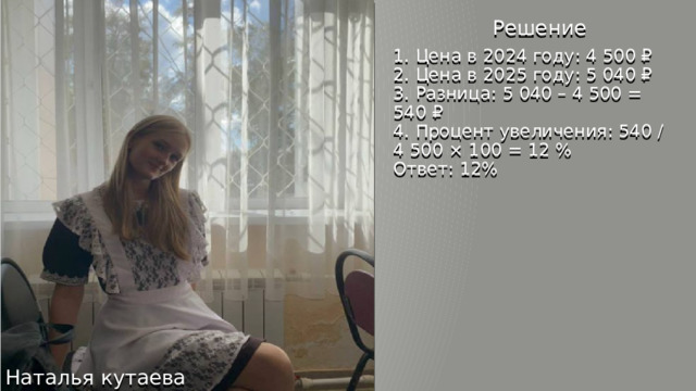 Форма в 11-тый класс Решение 1. Цена в 2024 году: 4 500 ₽ 2. Цена в 2025 году: 5 040 ₽ 3. Разница: 5 040 – 4 500 = 540 ₽ 4. Процент увеличения: 540 / 4 500 × 100 = 12 % Ответ: 12% Средняя цена комплекта формы  Изменение к прошлому году  2024 - 4 500 ₽  2025 - 5 040 ₽  В 2025 году школьная форма подорожала из-за роста цен на ткани и пошив.  Какова разница в цене между 2024 и 2025 годами в процентах?   Решение Наталья кутаева 
