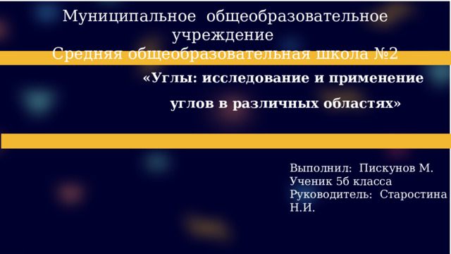 Выполнил: Пискунов М. Ученик 5б класса Руководитель: Старостина Н.И. Муниципальное общеобразовательное учреждение  Средняя общеобразовательная школа №2  «Углы: исследование и применение  углов в различных областях»  