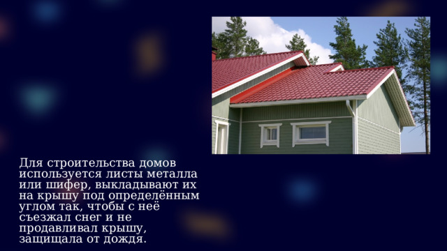 Для строительства домов используется листы металла или шифер, выкладывают их на крышу под определённым углом так, чтобы с неё съезжал снег и не продавливал крышу, защищала от дождя.  