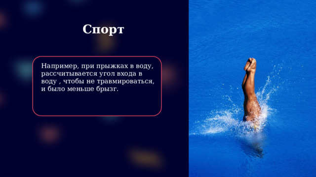 Спорт Например, при прыжках в воду, рассчитывается угол входа в воду , чтобы не травмироваться, и было меньше брызг.  