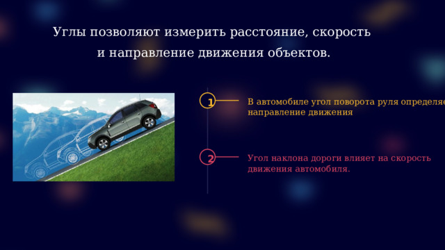 Углы позволяют измерить расстояние, скорость  и направление движения объектов. 1 В автомобиле угол поворота руля определяет направление движения 2 Угол наклона дороги влияет на скорость движения автомобиля.  
