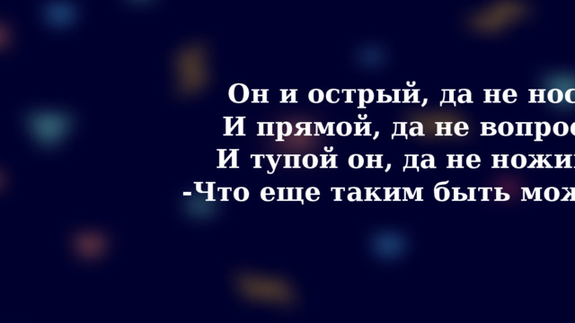 Он и острый, да не нос,  И прямой, да не вопрос,  И тупой он, да не ножик,  -Что еще таким быть может?    