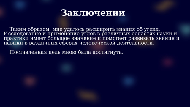 Заключении  Таким образом, мне удалось расширить знания об углах.  Исследование и применение углов в различных областях науки и практики имеет большое значение и помогает развивать знания и навыки в различных сферах человеческой деятельности.  Поставленная цель мною была достигнута.  