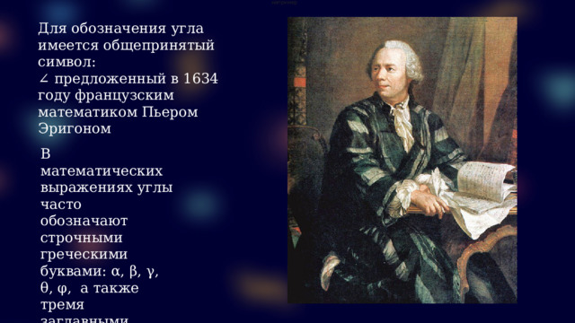   например   Для обозначения угла имеется общепринятый символ: ∠ предложенный в 1634 году французским математиком Пьером Эригоном В математических выражениях углы часто обозначают строчными греческими буквами: α, β, γ, θ, φ,  а также тремя заглавными буквами латинского алфавита: ∠ABC. 