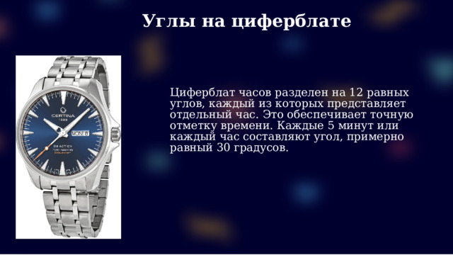 Углы на циферблате Циферблат часов разделен на 12 равных углов, каждый из которых представляет отдельный час. Это обеспечивает точную отметку времени. Каждые 5 минут или каждый час составляют угол, примерно равный 30 градусов.  