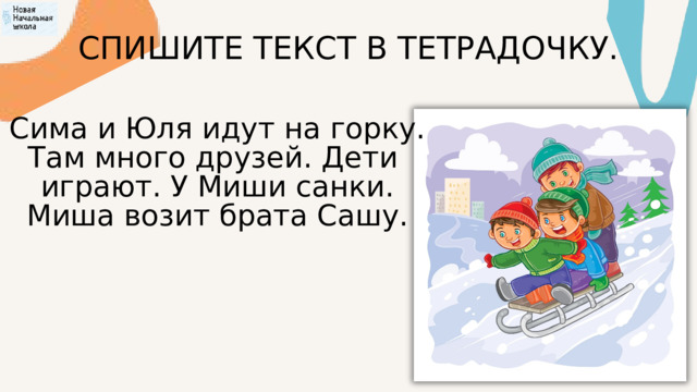 СПИШИТЕ ТЕКСТ В ТЕТРАДОЧКУ. Сима и Юля идут на горку. Там много друзей. Дети играют. У Миши санки. Миша возит брата Сашу. 