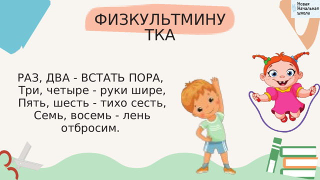 ФИЗКУЛЬТМИНУТКА РАЗ, ДВА - ВСТАТЬ ПОРА,  Три, четыре - руки шире,  Пять, шесть - тихо сесть,  Семь, восемь - лень отбросим. 
