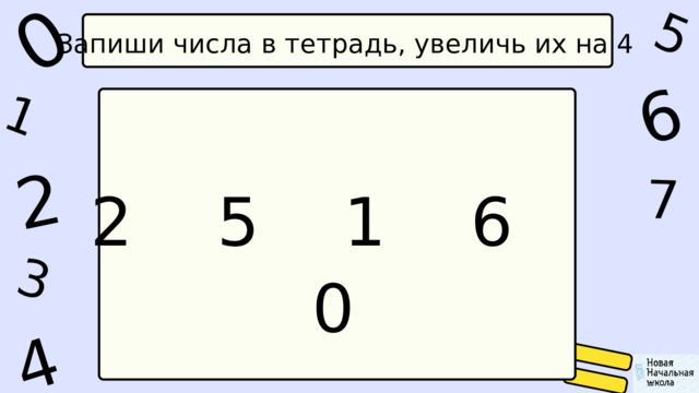 1 0 5 4 2 6 7 3 Запиши числа в тетрадь, увеличь их на 4 2 5 1 6 0 