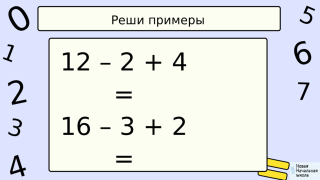 1 0 5 4 2 6 7 3 Реши примеры 12 – 2 + 4 = 16 – 3 + 2 = 11 - 2 + 4 = 14 – 4 + 5 = 