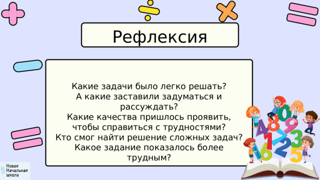 Рефлексия Какие задачи было легко решать? А какие заставили задуматься и рассуждать? Какие качества пришлось проявить, чтобы справиться с трудностями? Кто смог найти решение сложных задач? Какое задание показалось более трудным? 