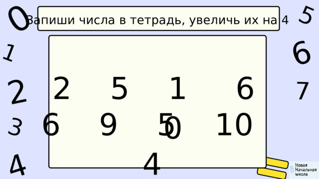 1 0 5 4 2 6 7 3 Запиши числа в тетрадь, увеличь их на 4 2 5 1 6 0 6 9 5 10 4 