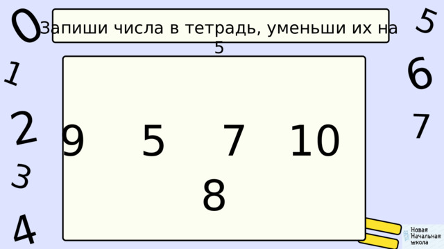 1 0 5 4 2 6 7 3 Запиши числа в тетрадь, уменьши их на 5 9 5 7 10 8 