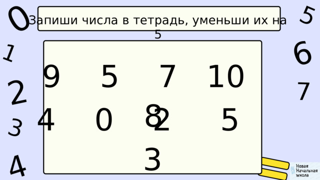 1 0 5 4 2 6 7 3 Запиши числа в тетрадь, уменьши их на 5 9 5 7 10 8 4 0 2 5 3 