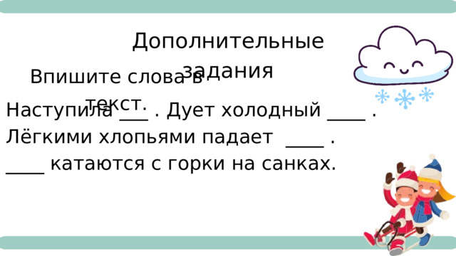 Дополнительные задания Впишите слова в текст. Наступила ___ . Дует холодный ____ . Лёгкими хлопьями падает ____ . ____ катаются с горки на санках. Чтение 