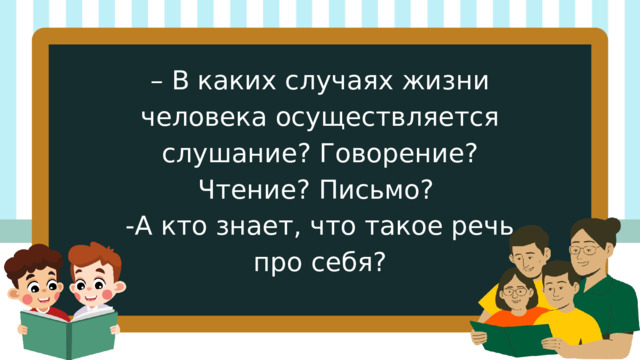 – В каких случаях жизни человека осуществляется слушание? Говорение? Чтение? Письмо? -А кто знает, что такое речь про себя? 