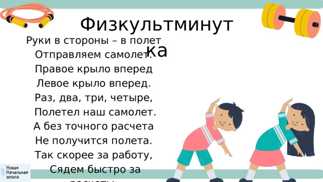 Физкультминутка Руки в стороны – в полет Отправляем самолет. Правое крыло вперед Левое крыло вперед. Раз, два, три, четыре,  Полетел наш самолет. А без точного расчета Не получится полета. Так скорее за работу,  Сядем быстро за расчеты. 