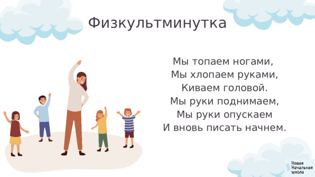 Физкультминутка Мы топаем ногами,  Мы хлопаем руками,  Киваем головой.  Мы руки поднимаем,  Мы руки опускаем  И вновь писать начнем. 