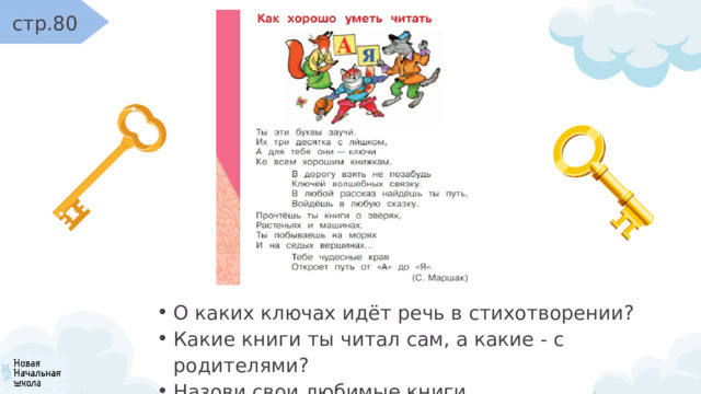 стр.80 О каких ключах идёт речь в стихотворении? Какие книги ты читал сам, а какие - с родителями? Назови свои любимые книги. О каких ключах идёт речь в стихотворении? Какие книги ты читал сам, а какие - с родителями? Назови свои любимые книги. 