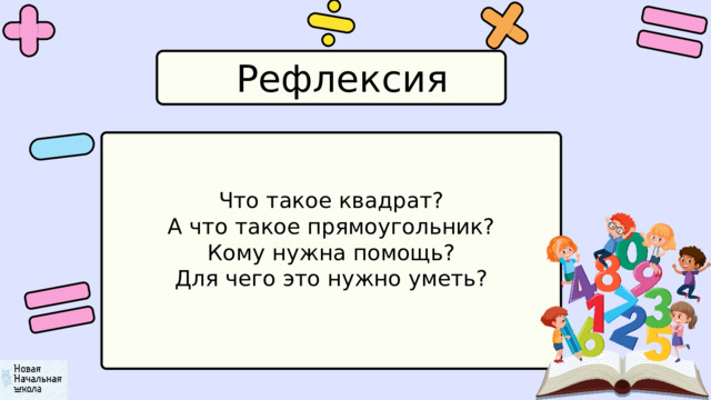 Рефлексия Что такое квадрат? А что такое прямоугольник? Кому нужна помощь? Для чего это нужно уметь? 