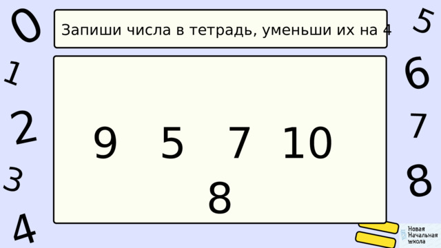 1 0 4 5 2 6 8 7 3 Запиши числа в тетрадь, уменьши их на 4 9 5 7 10 8 