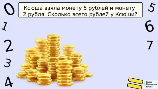 1 0 5 6 4 2 7 3 Ксюша взяла монету 5 рублей и монету 2 рубля. Сколько всего рублей у Ксюши? 