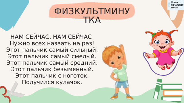 ФИЗКУЛЬТМИНУТКА НАМ СЕЙЧАС, НАМ СЕЙЧАС Нужно всех назвать на раз! Этот пальчик самый сильный. Этот пальчик самый смелый. Этот пальчик самый средний. Этот пальчик безымянный. Этот пальчик с ноготок. Получился кулачок. 