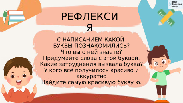 РЕФЛЕКСИЯ С НАПИСАНИЕМ КАКОЙ БУКВЫ ПОЗНАКОМИЛИСЬ? Что вы о ней знаете? Придумайте слова с этой буквой. Какие затруднения вызвала буква? У кого всё получилось красиво и аккуратно Найдите самую красивую букву ю. 