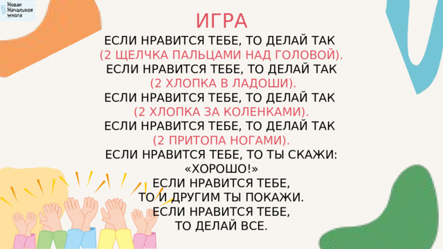 ИГРА ЕСЛИ НРАВИТСЯ ТЕБЕ, ТО ДЕЛАЙ ТАК (2 ЩЕЛЧКА ПАЛЬЦАМИ НАД ГОЛОВОЙ). ЕСЛИ НРАВИТСЯ ТЕБЕ, ТО ДЕЛАЙ ТАК  (2 ХЛОПКА В ЛАДОШИ). ЕСЛИ НРАВИТСЯ ТЕБЕ, ТО ДЕЛАЙ ТАК (2 ХЛОПКА ЗА КОЛЕНКАМИ). ЕСЛИ НРАВИТСЯ ТЕБЕ, ТО ДЕЛАЙ ТАК (2 ПРИТОПА НОГАМИ). ЕСЛИ НРАВИТСЯ ТЕБЕ, ТО ТЫ СКАЖИ: «ХОРОШО!» ЕСЛИ НРАВИТСЯ ТЕБЕ, ТО И ДРУГИМ ТЫ ПОКАЖИ. ЕСЛИ НРАВИТСЯ ТЕБЕ, ТО ДЕЛАЙ ВСЕ. 