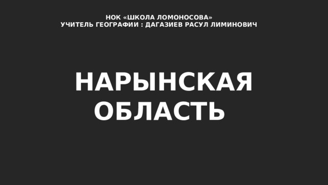НОК «ШКОЛА ЛОМОНОСОВА» УЧИТЕЛЬ ГЕОГРАФИИ : ДАГАЗИЕВ РАСУЛ ЛИМИНОВИЧ НАРЫНСКАЯ ОБЛАСТЬ 
