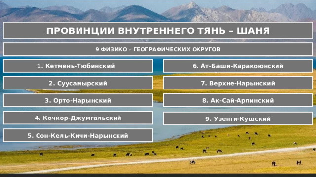  ПРОВИНЦИИ ВНУТРЕННЕГО ТЯНЬ – ШАНЯ 9 ФИЗИКО – ГЕОГРАФИЧЕСКИХ ОКРУГОВ 1. Кетмень-Тюбинский  6. Ат-Баши-Каракоюнский 2. Суусамырский 7. Верхне-Нарынский 8. Ак-Сай-Арпинский 3. Орто-Нарынский 4. Кочкор-Джумгальский 9. Узенги-Кушский 5. Сон-Кель-Кичи-Нарынский 