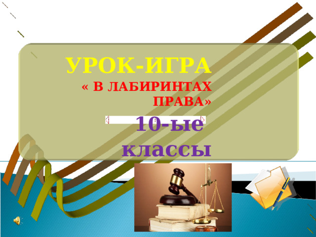 УРОК-ИГРА  « В ЛАБИРИНТАХ ПРАВА» 10 -ые классы 