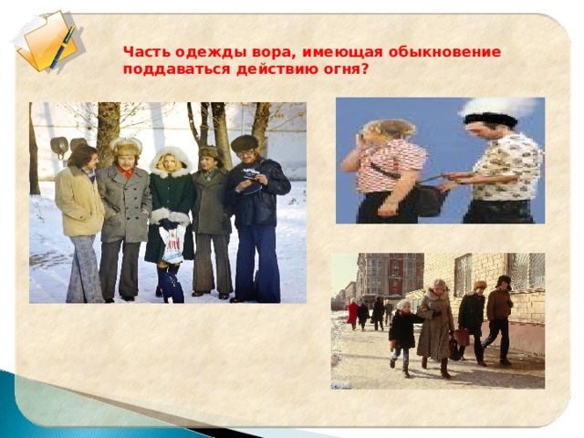 Часть одежды вора, имеющая обыкновение поддаваться действию огня? 