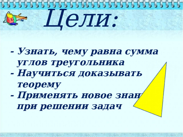 Цели: - Узнать, чему равна сумма углов треугольника - Научиться доказывать теорему - Применять новое знание при решении задач   