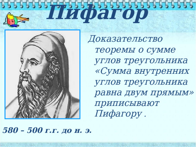 Пифагор Доказательство теоремы о сумме углов треугольника «Сумма внутренних углов треугольника равна двум прямым» приписывают Пифагору  . 580 – 500 г.г. до н. э.  