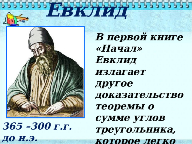 Евклид В первой книге «Начал» Евклид излагает другое доказательство теоремы о сумме углов треугольника, которое легко понять при помощи чертежа . 365 –300 г . г . до н.э. 