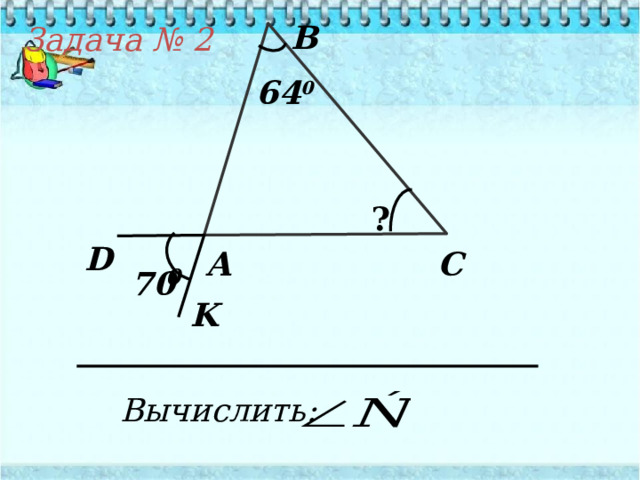 В Задача № 2 64 0 ? D С А  70 0 K Вычислить: 