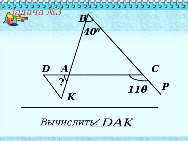 Задача №3 В 40 0 D С А ? P 110 0 K Вычислить: 