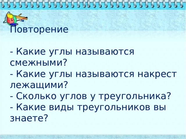 Повторение   - Какие углы называются смежными?  - Какие углы называются накрест лежащими?  - Сколько углов у треугольника?  - Какие виды треугольников вы знаете? 