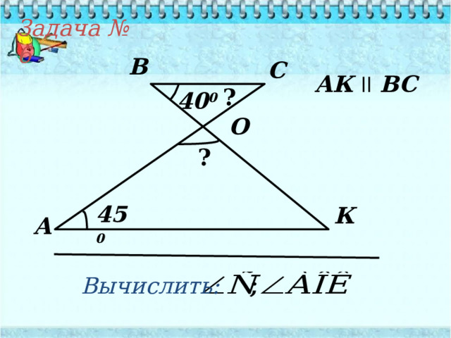 Задача № 6 В С АК  ll  ВС  ? 40 0 O ? 45 0 К А Вычислить: 