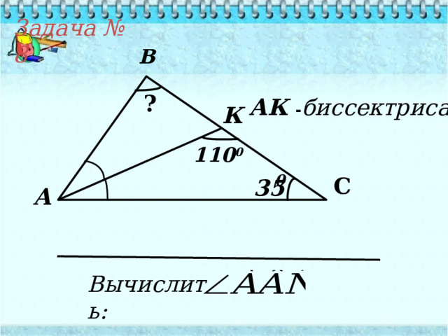 Задача № 8 В ? АК  - биссектриса К 110 0 0 С 3 5 А Вычислить: 