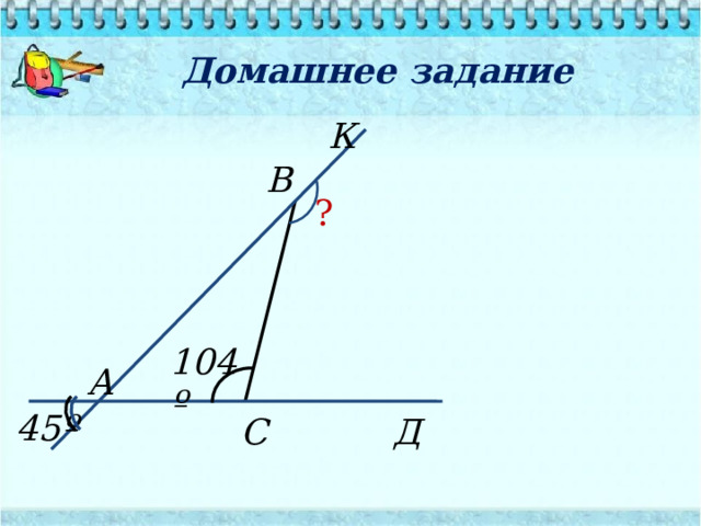 Домашнее задание К В  ? 104 º А  45 º Д С 