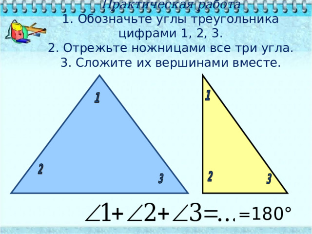 Практическая работа  1. Обозначьте углы треугольника цифрами 1, 2, 3.  2. Отрежьте ножницами все три угла.  3. Сложите их вершинами вместе.     = 180° 