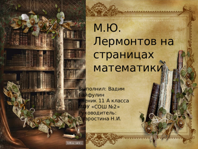 М.Ю. Лермонтов на страницах математики Выполнил: Вадим Гайфулин Ученик 11 А класса МОУ «СОШ №2» Руководитель: Старостина Н.И. 