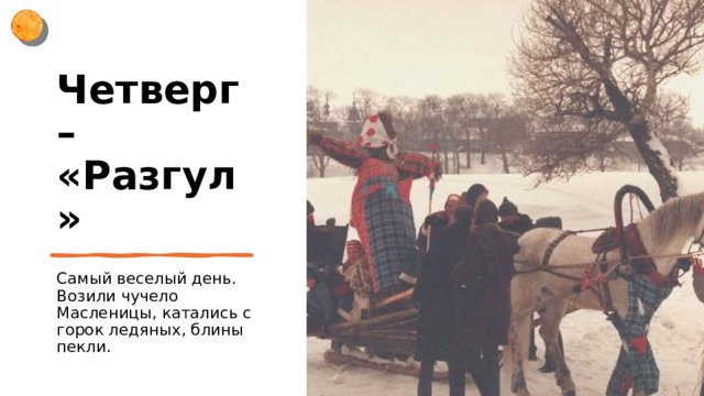 Четверг – «Разгул» Самый веселый день. Возили чучело Масленицы, катались с горок ледяных, блины пекли. 