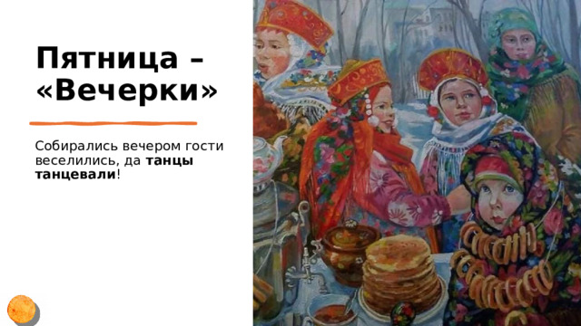 Пятница – «Вечерки» Собирались вечером гости веселились, да танцы танцевали ! 