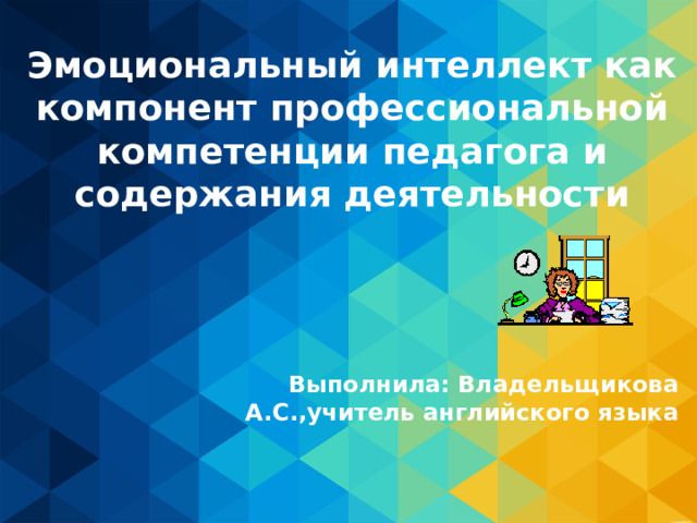 Эмоциональный интеллект как компонент профессиональной компетенции педагога и содержания деятельности   Выполнила: Владельщикова А.С.,учитель английского языка 