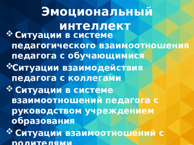 Эмоциональный интеллект  Ситуации в системе педагогического взаимоотношения педагога с обучающимися Ситуации взаимодействия педагога с коллегами  Ситуации в системе взаимоотношений педагога с руководством учреждением образования  Ситуации взаимоотношений с родителями 